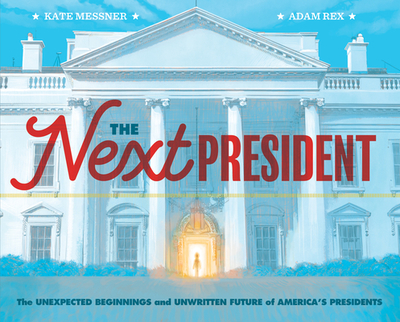 The Next President: The Unexpected Beginnings and Unwritten Future of America's Presidents (Presidents Book for Kids; History of United States Presidents When They Were Young) - Messner, Kate, and Rex, Adam