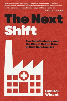 The Next Shift: The Fall of Industry and the Rise of Health Care in Rust Belt America - Winant, Gabriel