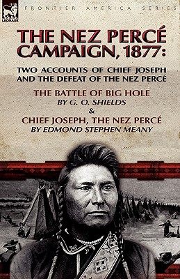 The Nez Perce Campaign, 1877: Two Accounts of Chief Joseph and the Defeat of the Nez Perce---The Battle of Big Hole & Chief Joseph, the Nez Perce - Shields, G O, and Meany, Edmond Stephen