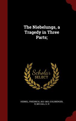 The Niebelungs, a Tragedy in Three Parts; - Hebbel, Friedrich, and Goldberger, H, and McCall, G H