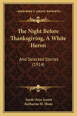 The Night Before Thanksgiving, a White Heron: And Selected Stories (1914) - Jewett, Sarah Orne, and Shute, Katharine Hamer (Introduction by)