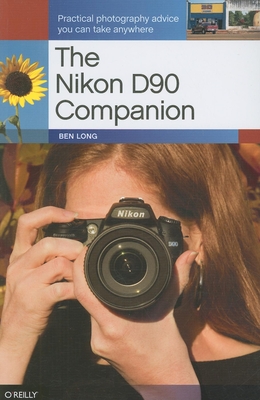 The Nikon D90 Companion: Practical Photography Advice You Can Take Anywhere - Long, Ben