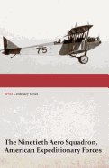 The Ninetieth Aero Squadron, American Expeditionary Forces - A History of Its Activities During the World War, from Its Formation to Its Return to the United States (Wwi Centenary Series)