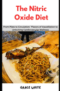 The Nitric Oxide Diet Cookbook: From Plate to Circulation: Learn Several Recipes for Vasodilation to Unlock Cardiovascular Wellness