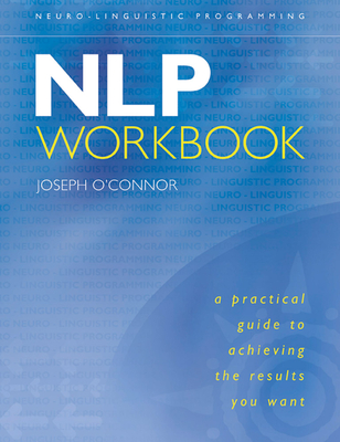 The NLP Workbook: A Practical Guide to Achieving the Results You Want - O'Connor, Joseph