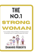 The No.1 Strong Woman: Your Complete Guide To Wellness And Empowerment, A Lifelong Journey To Health, Strength, And Vitality