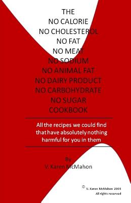 The No Calorie, No Cholesterol, No Fat, No Meat, No Sodium, No Animal Fat, No Dairy Product, No Carbohydrate, No Sugar Cookbook: All the recipes we could find with absolutely nothing harmful for you in them - McMahon, V Karen