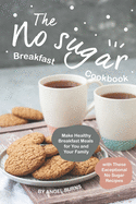 The No sugar Breakfast Cookbook: Make Healthy Breakfast Meals for You and Your Family with These Exceptional No Sugar Recipes