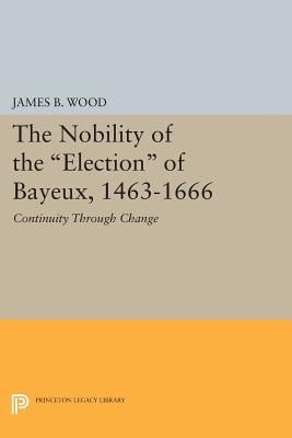 The Nobility of the Election of Bayeux, 1463-1666: Continuity Through Change - Wood, James B.