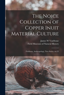 The Noice Collection of Copper Inuit Material Culture: Fieldiana, Anthropology, new series, no.22 - Field Museum of Natural History (Creator), and Vanstone, James W