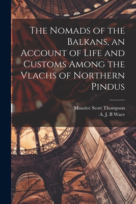 The Nomads of the Balkans, an Account of Life and Customs Among the Vlachs of Northern Pindus - Wace, A J B, and Thompson, Maurice Scott