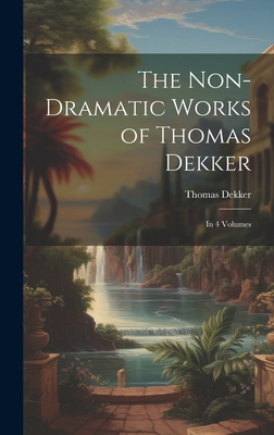 The Non-Dramatic Works of Thomas Dekker: In 4 Volumes - Dekker, Thomas
