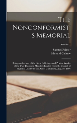 The Nonconformist's Memorial: Being an Account of the Lives, Sufferings, and Printed Works, of the Two Thousand Ministers Ejected From the Church of England, Chiefly by the Act of Uniformity, Aug. 24, 1666; Volume 1 - Palmer, Samuel, and Calamy, Edmund