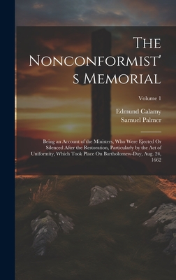 The Nonconformist's Memorial: Being an Account of the Ministers, Who Were Ejected Or Silenced After the Restoration, Particularly by the Act of Uniformity, Which Took Place On Bartholomew-Day, Aug. 24, 1662; Volume 1 - Palmer, Samuel, and Calamy, Edmund