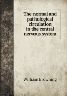 The Normal and Pathological Circulation in the Central Nervous System - Browning, William