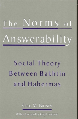 The Norms of Answerability: Social Theory Between Bakhtin and Habermas - Nielsen, Greg M, and Emerson, Caryl (Foreword by)