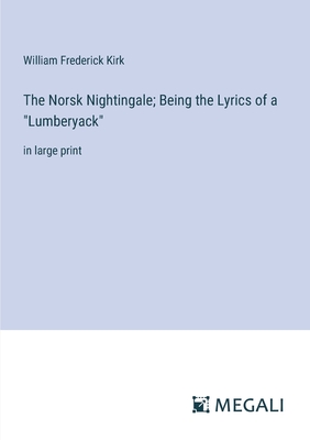 The Norsk Nightingale; Being the Lyrics of a "Lumberyack": in large print - Kirk, William Frederick