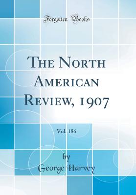 The North American Review, 1907, Vol. 186 (Classic Reprint) - Harvey, George, Sir