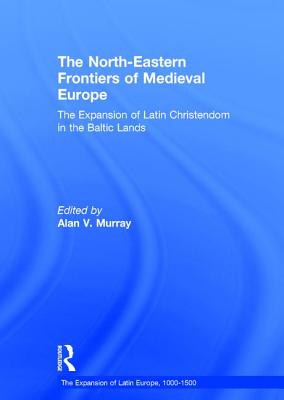 The North-Eastern Frontiers of Medieval Europe: The Expansion of Latin Christendom in the Baltic Lands - Murray, Alan V. (Editor)