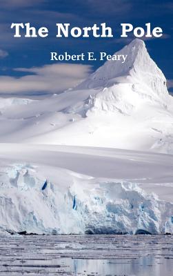 The North Pole, Its Discovery in 1909 Under the Auspices of the Peary Arctic Club, Fully Illustrated - Peary, Robert E