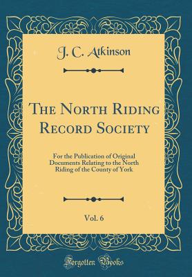 The North Riding Record Society, Vol. 6: For the Publication of Original Documents Relating to the North Riding of the County of York (Classic Reprint) - Atkinson, J C