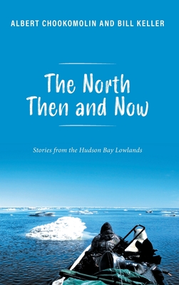 The North Then and Now: Stories from the Hudson Bay Lowlands - Chookomolin, Albert, and Keller, Bill