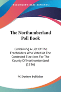 The Northumberland Poll Book: Containing A List Of The Freeholders Who Voted At The Contested Elections For The County Of Northumberland (1826)