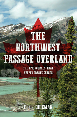 The Northwest Passage Overland: The Epic Journey that Helped Create Canada - Coleman, E. C.