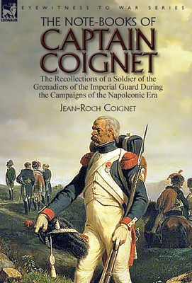 The Note-Books of Captain Coignet: the Recollections of a Soldier of the Grenadiers of the Imperial Guard During the Campaigns of the Napoleonic Era--Complete & Unabridged - Coignet, Jean-Roch