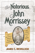 The Notorious John Morrissey: How a Bare-Knuckle Brawler Became a Congressman and Founded Saratoga Race Course