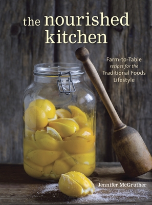 The Nourished Kitchen: Farm-to-Table Recipes for the Traditional Foods Lifestyle Featuring Bone Broths, Fermented Vegetables, Grass-Fed Meats, Wholesome Fats, Raw Dairy, and Kombuchas - McGruther, Jennifer