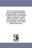 The Novels of Charles Brockden Brown, Consisting of Wieland;Or, the Transformation. Arthur Mervyn; or, Memoirs of the Year 1793. Edgar Huntly; or, Memoirs of A Sleep-Walker. Jane Talbot. ormond; or, the Secret Witness. Clara Howard; or, the Enthusiasm...