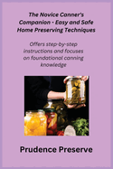 The Novice Canner's Companion - Easy and Safe Home Preserving Techniques: Offers step-by-step instructions and focuses on foundational canning knowledge