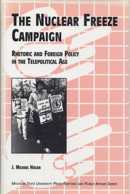 The Nuclear Freeze Campaign: Rhetoric and Foreign Policy in the Telepolitical Age - Hogan, J. Michael