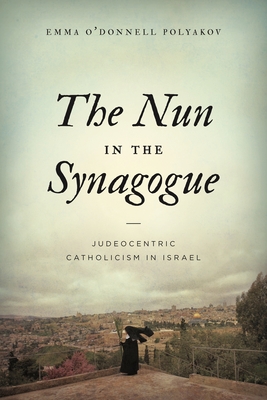 The Nun in the Synagogue: Judeocentric Catholicism in Israel - Polyakov