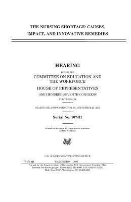 The Nursing Shortage: Causes, Impact, and Innovative Remedies - Congress, United States, Professor, and Representatives, United States House of, and Workforce, Committee on Education and Th