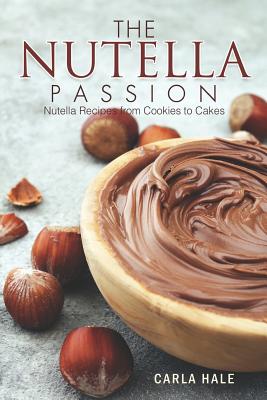 The Nutella Passion: Nutella Recipes from Cookies to Cakes - Hale, Carla