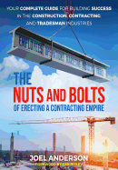 The Nuts and Bolts of Erecting a Contracting Empire: Your Complete Guide for Building Success in the Construction, Contracting, and Tradesman Industries