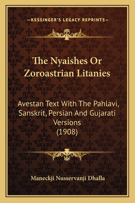 The Nyaishes or Zoroastrian Litanies: Avestan Text with the Pahlavi, Sanskrit, Persian and Gujarati Versions (1908) - Dhalla, Maneckji Nusservanji
