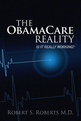 The ObamaCare Reality: Is it really working? - Roberts M D, Robert S