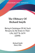 The Obituary Of Richard Smyth: Being A Catalogue Of All Such Persons As He Knew In Their Life, 1627 To 1674 (1849)