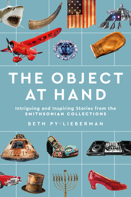 The Object at Hand: Intriguing and Inspiring Stories from the Smithsonian Collections - Py-Lieberman, Beth, and Kurin, Richard (Foreword by)