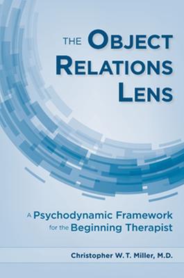 The Object Relations Lens: A Psychodynamic Framework for the Beginning Therapist - Miller, Christopher W T, MD