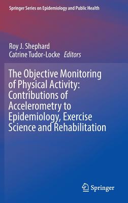 The Objective Monitoring of Physical Activity: Contributions of Accelerometry to Epidemiology, Exercise Science and Rehabilitation - Shephard, Roy J (Editor), and Tudor-Locke, Catrine (Editor)