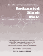 The Objective Narrative Of An Undaunted Black Male And Deliberate Blue-Collar Scholar: Strolling Slowly Circumspectly Amongst Chameleon Scarecrows And Outwitting The Pitfalls, Insecurities And Stigmas Of Standardized American Selective Retardation: An Unr