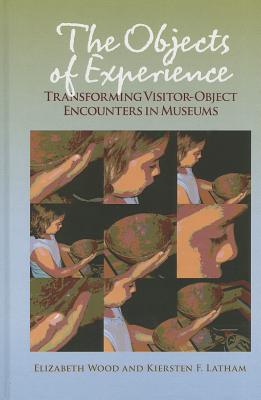 The Objects of Experience: Transforming Visitor-Object Encounters in Museums - Wood, Elizabeth, and Latham, Kiersten F