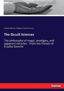 The Occult Sciences: The philosophy of magic, prodigies, and apparent miracles - From the French of Eus?be Saverte