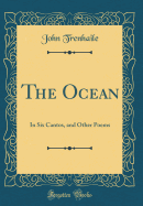 The Ocean: In Six Cantos, and Other Poems (Classic Reprint)