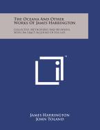 The Oceana and Other Works of James Harrington: Collected, Methodized and Reviewed, with an Exact Account of His Life
