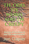 The Odd, the Weird, and the Creepy: Stories of the bizarre and the supernatural.